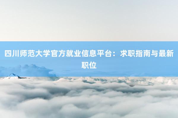 四川师范大学官方就业信息平台：求职指南与最新职位